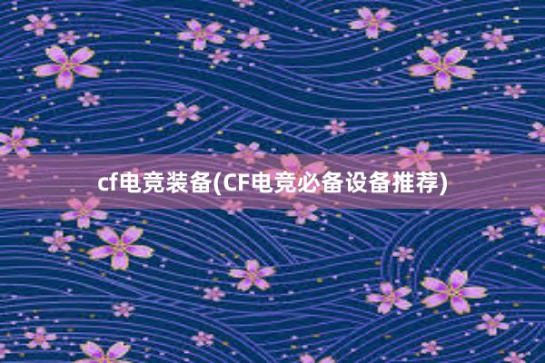 cf电竞装备(CF电竞必备设备推荐)