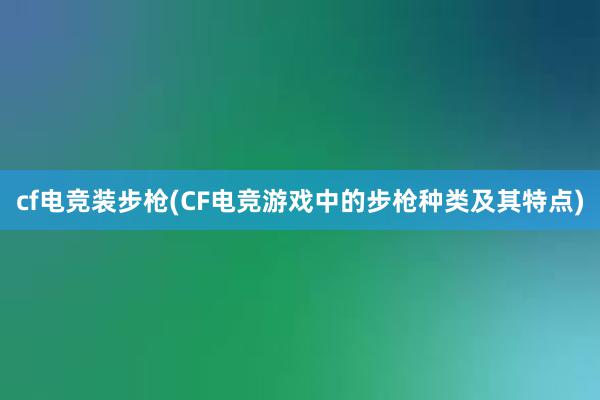 cf电竞装步枪(CF电竞游戏中的步枪种类及其特点)