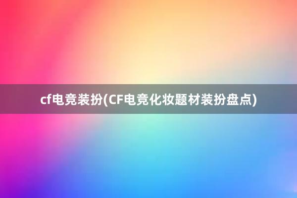 cf电竞装扮(CF电竞化妆题材装扮盘点)