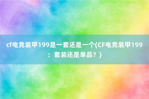 cf电竞装甲199是一套还是一个(CF电竞装甲199：套装还是单品？)