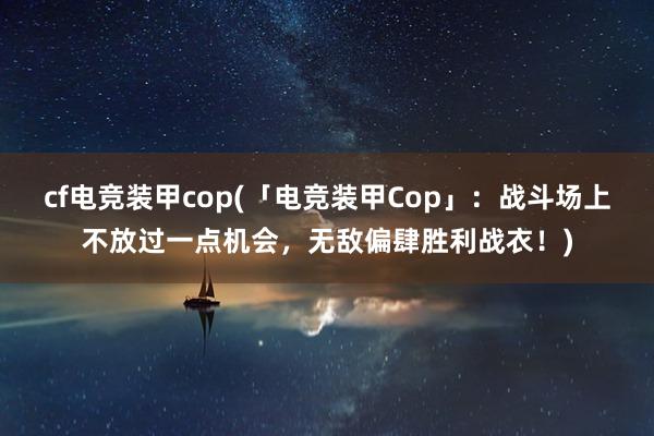 cf电竞装甲cop(「电竞装甲Cop」：战斗场上不放过一点机会，无敌偏肆胜利战衣！)