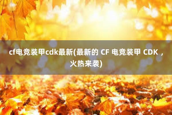 cf电竞装甲cdk最新(最新的 CF 电竞装甲 CDK ，火热来袭)