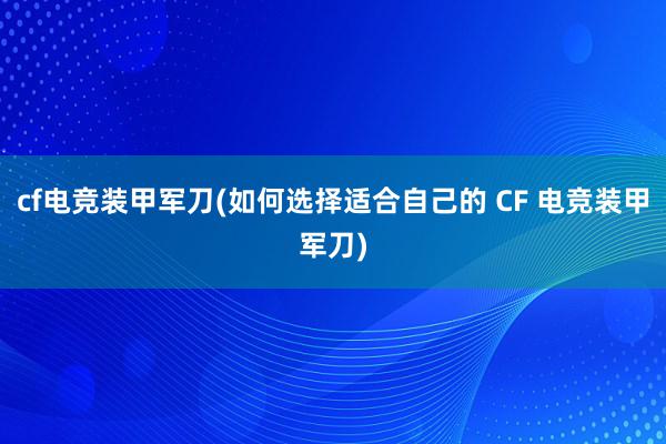 cf电竞装甲军刀(如何选择适合自己的 CF 电竞装甲军刀)