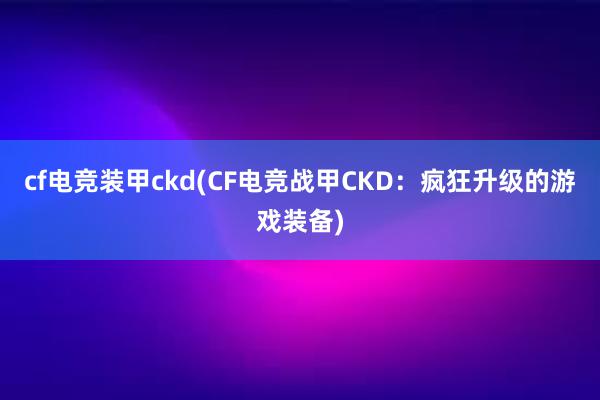 cf电竞装甲ckd(CF电竞战甲CKD：疯狂升级的游戏装备)