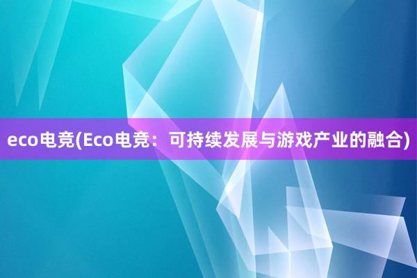 eco电竞(Eco电竞：可持续发展与游戏产业的融合)