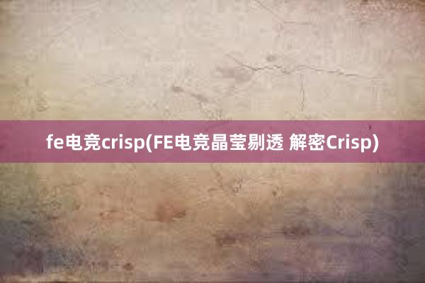 fe电竞crisp(FE电竞晶莹剔透 解密Crisp)