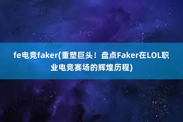 fe电竞faker(重塑巨头！盘点Faker在LOL职业电竞赛场的辉煌历程)