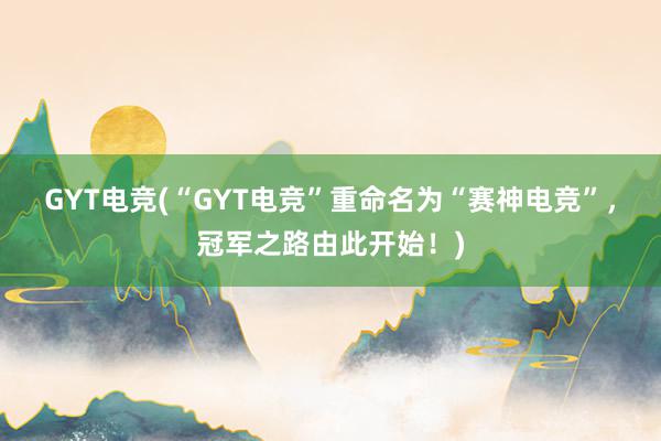 GYT电竞(“GYT电竞”重命名为“赛神电竞”，冠军之路由此开始！)