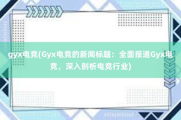 gyx电竞(Gyx电竞的新闻标题：全面报道Gyx电竞，深入剖析电竞行业)