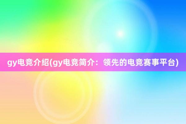 gy电竞介绍(gy电竞简介：领先的电竞赛事平台)