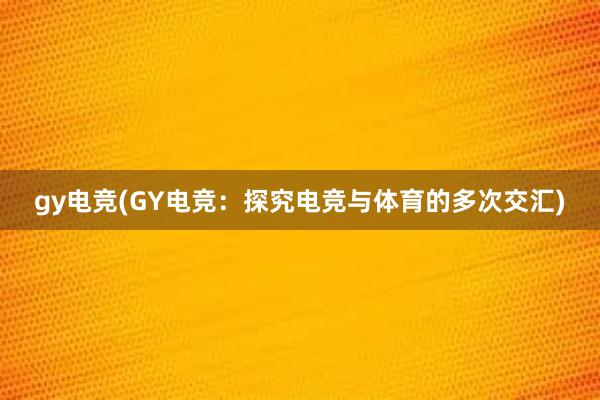 gy电竞(GY电竞：探究电竞与体育的多次交汇)