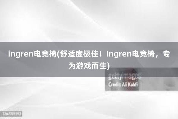 ingren电竞椅(舒适度极佳！Ingren电竞椅，专为游戏而生)