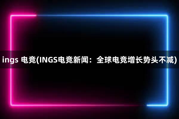 ings 电竞(INGS电竞新闻：全球电竞增长势头不减)