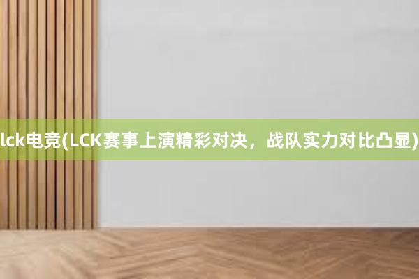 lck电竞(LCK赛事上演精彩对决，战队实力对比凸显)