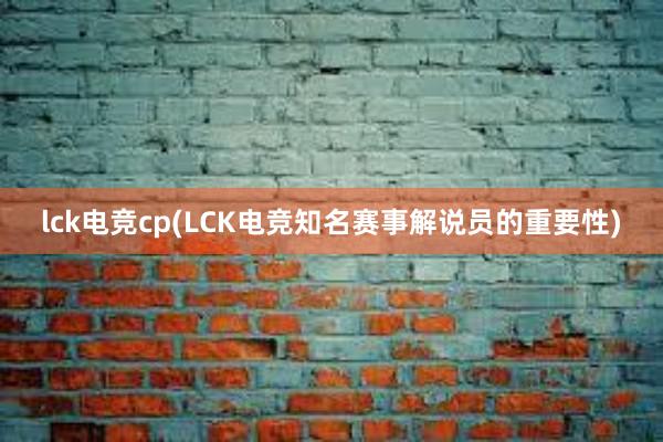 lck电竞cp(LCK电竞知名赛事解说员的重要性)