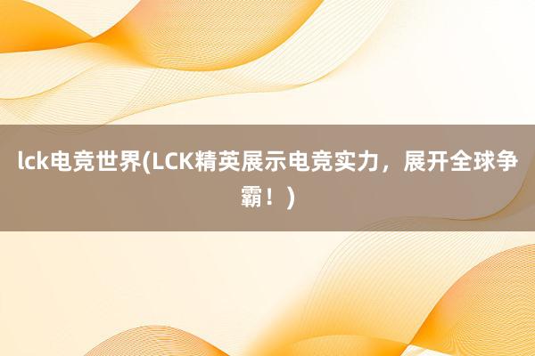 lck电竞世界(LCK精英展示电竞实力，展开全球争霸！)