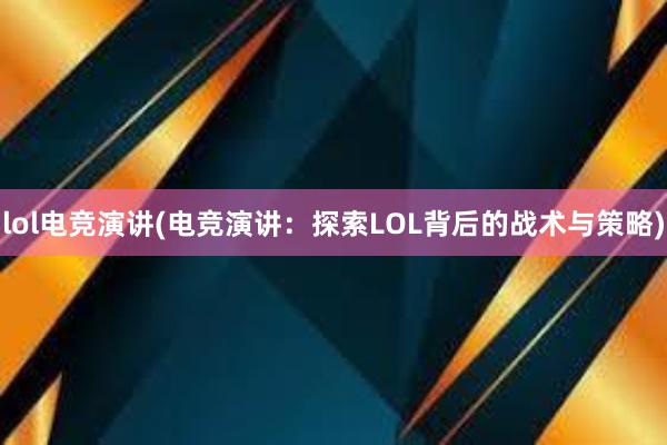 lol电竞演讲(电竞演讲：探索LOL背后的战术与策略)