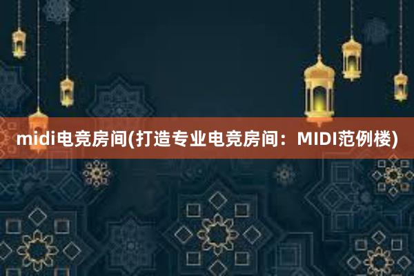 midi电竞房间(打造专业电竞房间：MIDI范例楼)