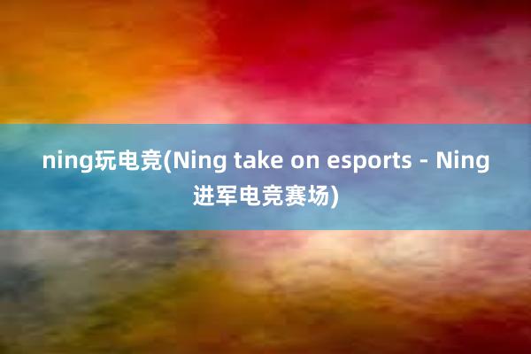 ning玩电竞(Ning take on esports - Ning进军电竞赛场)