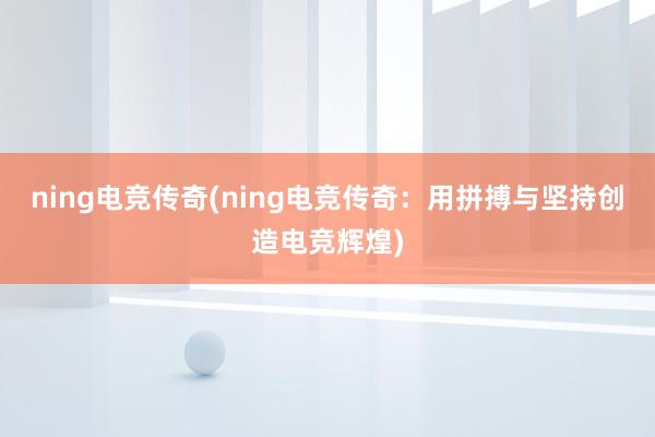 ning电竞传奇(ning电竞传奇：用拼搏与坚持创造电竞辉煌)