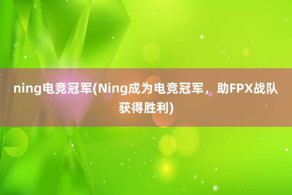 ning电竞冠军(Ning成为电竞冠军，助FPX战队获得胜利)