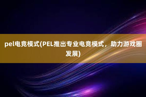 pel电竞模式(PEL推出专业电竞模式，助力游戏圈发展)