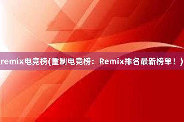 remix电竞榜(重制电竞榜：Remix排名最新榜单！)