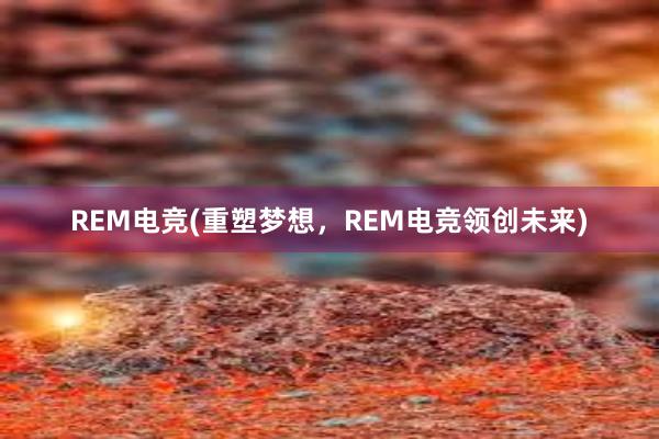 REM电竞(重塑梦想，REM电竞领创未来)