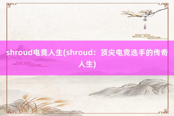 shroud电竞人生(shroud：顶尖电竞选手的传奇人生)