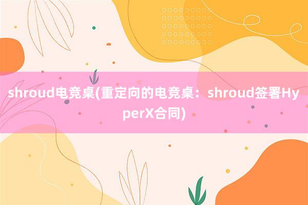 shroud电竞桌(重定向的电竞桌：shroud签署HyperX合同)