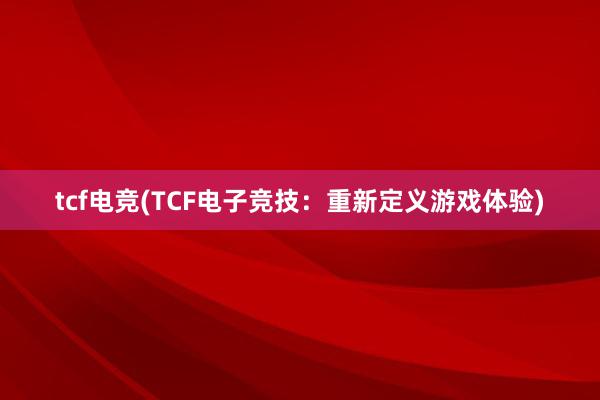 tcf电竞(TCF电子竞技：重新定义游戏体验)