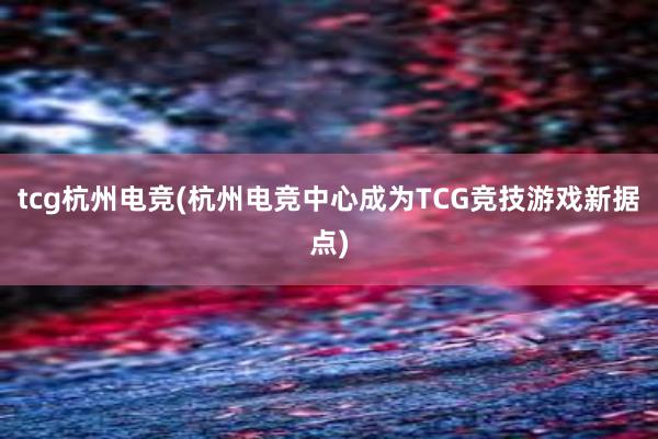 tcg杭州电竞(杭州电竞中心成为TCG竞技游戏新据点)