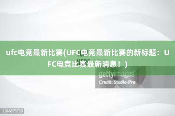 ufc电竞最新比赛(UFC电竞最新比赛的新标题：UFC电竞比赛最新消息！)