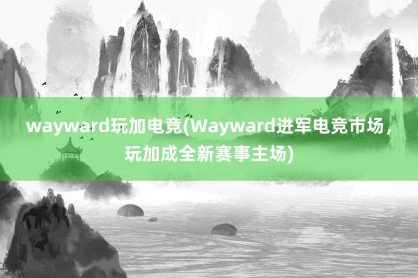 wayward玩加电竞(Wayward进军电竞市场，玩加成全新赛事主场)