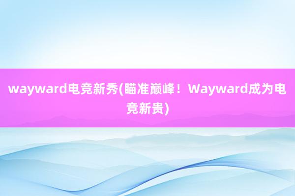 wayward电竞新秀(瞄准巅峰！Wayward成为电竞新贵)