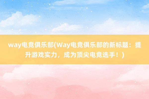 way电竞俱乐部(Way电竞俱乐部的新标题：提升游戏实力，成为顶尖电竞选手！)