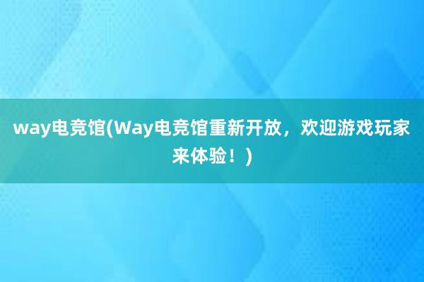 way电竞馆(Way电竞馆重新开放，欢迎游戏玩家来体验！)