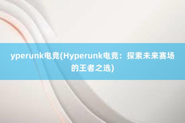 yperunk电竞(Hyperunk电竞：探索未来赛场的王者之选)