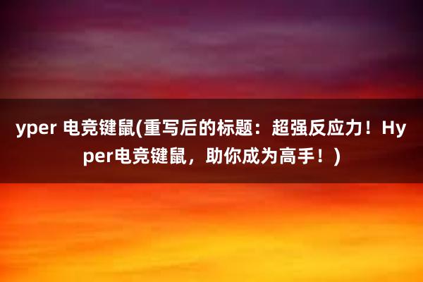 yper 电竞键鼠(重写后的标题：超强反应力！Hyper电竞键鼠，助你成为高手！)