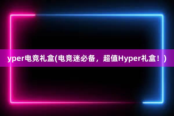 yper电竞礼盒(电竞迷必备，超值Hyper礼盒！)