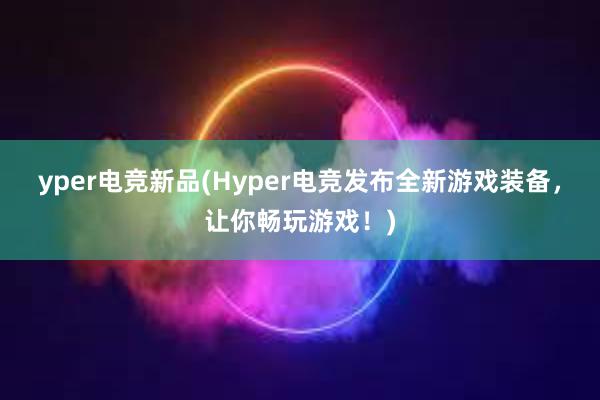 yper电竞新品(Hyper电竞发布全新游戏装备，让你畅玩游戏！)