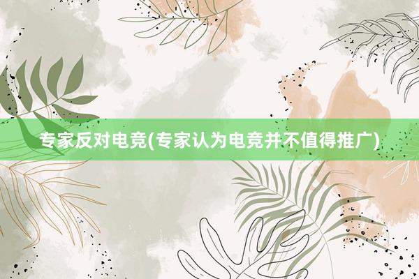 专家反对电竞(专家认为电竞并不值得推广)