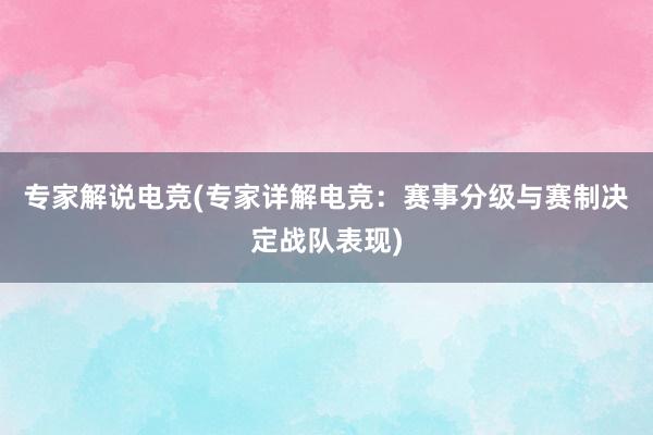 专家解说电竞(专家详解电竞：赛事分级与赛制决定战队表现)