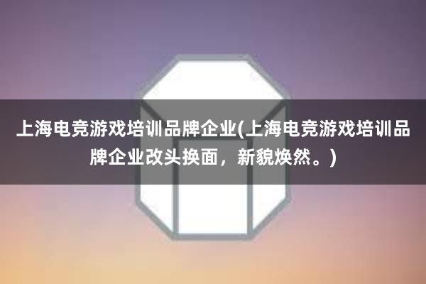 上海电竞游戏培训品牌企业(上海电竞游戏培训品牌企业改头换面，新貌焕然。)