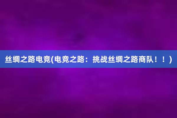 丝绸之路电竞(电竞之路：挑战丝绸之路商队！！)