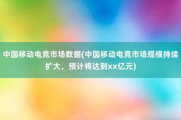 中国移动电竞市场数据(中国移动电竞市场规模持续扩大，预计将达到xx亿元)