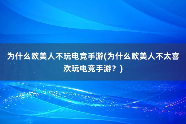 为什么欧美人不玩电竞手游(为什么欧美人不太喜欢玩电竞手游？)