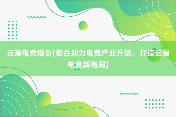 云端电竞烟台(烟台助力电竞产业升级，打造云端电竞新格局)