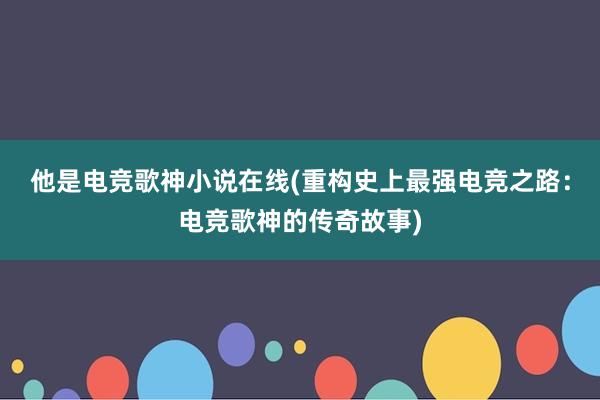 他是电竞歌神小说在线(重构史上最强电竞之路：电竞歌神的传奇故事)