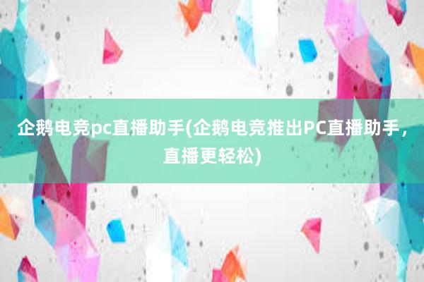 企鹅电竞pc直播助手(企鹅电竞推出PC直播助手，直播更轻松)